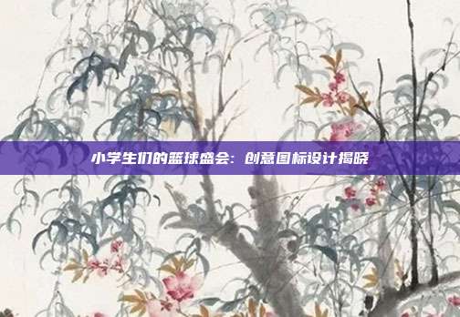 小学生们的篮球盛会: 创意图标设计揭晓